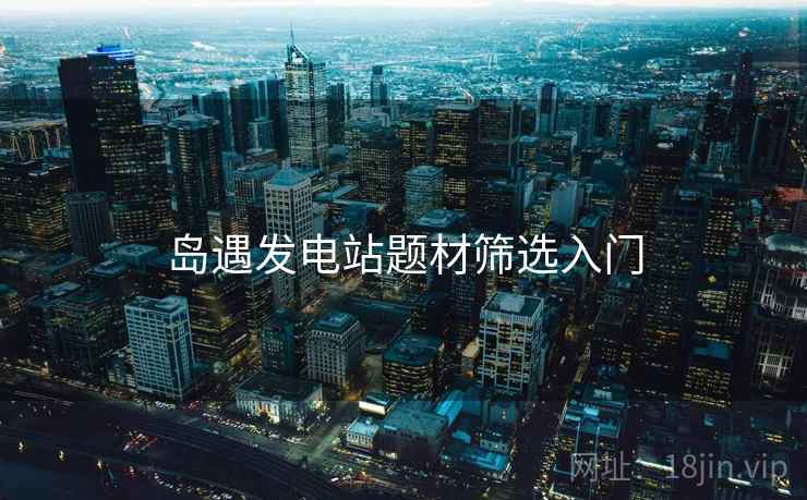 岛遇发电站题材筛选入门 第1张 岛遇发电站题材筛选入门 第1张