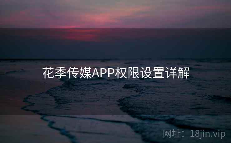 花季传媒APP权限设置详解 第2张 花季传媒APP权限设置详解 第2张