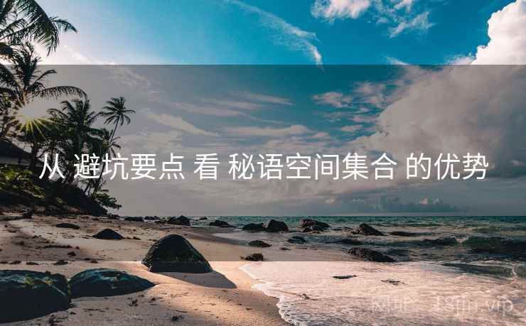 从 避坑要点 看 秘语空间集合 的优势 第1张 从 避坑要点 看 秘语空间集合 的优势 第1张