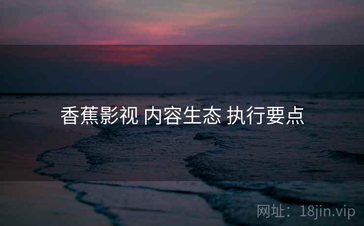 香蕉影视 内容生态 执行要点 第1张 香蕉影视 内容生态 执行要点 第1张